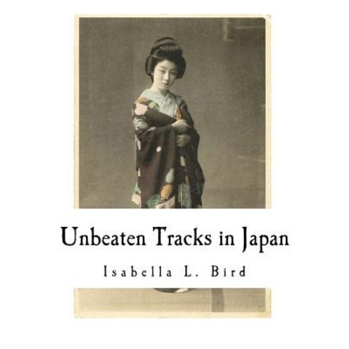 Unbeaten Tracks in Japan: An Account of Travels in the Interior Including Visits to the Aborigines of ..., Createspace Independent Publishing Platform