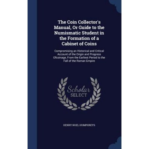 The Coin Collector''s Manual or Guide to the Numismatic Student in the Formation of a Cabinet of Coins..., Sagwan Press