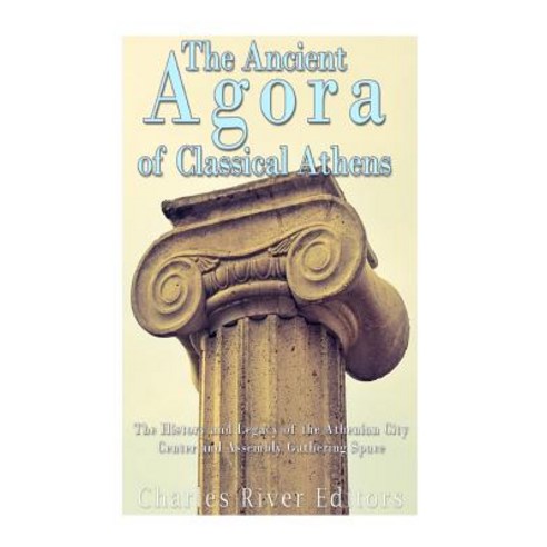 The Ancient Agora of Classical Athens: The History and Legacy of the Athenian City Center and Assembly..., Createspace Independent Publishing Platform