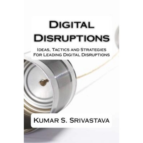 Digital Disruptions: Ideas Tactics and Strategies for Igniting Catalyzing and Leading a Digital Disr..., Createspace Independent Publishing Platform