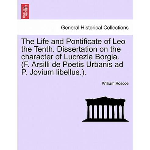 The Life and Pontificate of Leo the Tenth. Dissertation on the Character of Lucrezia Borgia. (F. Arsil..., British Library, Historical Print Editions