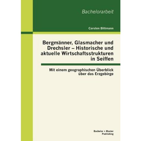 Bergm Nner Glasmacher Und Drechsler - Historische Und Aktuelle Wirtschaftsstrukturen in Seiffen: Mit ..., Bachelor + Master Publishing