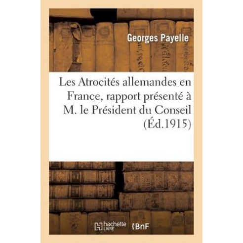 Les Atrocites Allemandes En France Rapport Presente A M. Le President Du Conseil: Par La Commission I..., Hachette Livre - Bnf