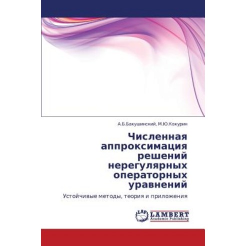 Chislennaya Approksimatsiya Resheniy Neregulyarnykh Operatornykh Uravneniy, LAP Lambert Academic Publishing