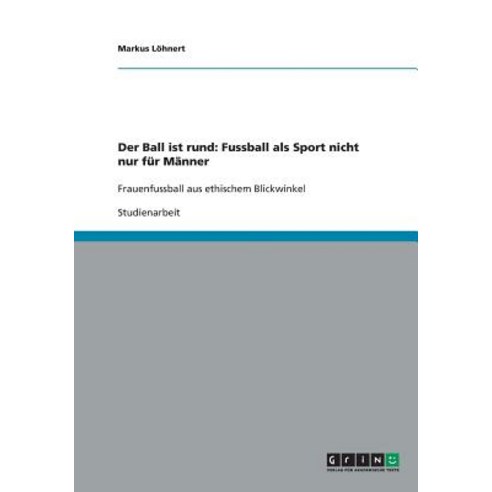 Der Ball Ist Rund: Fussball ALS Sport Nicht Nur Fur Manner, Grin Publishing
