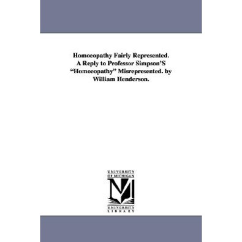 Homoeopathy Fairly Represented. a Reply to Professor Simpson''s Homoeopathy Misrepresented. by William ..., University of Michigan Library