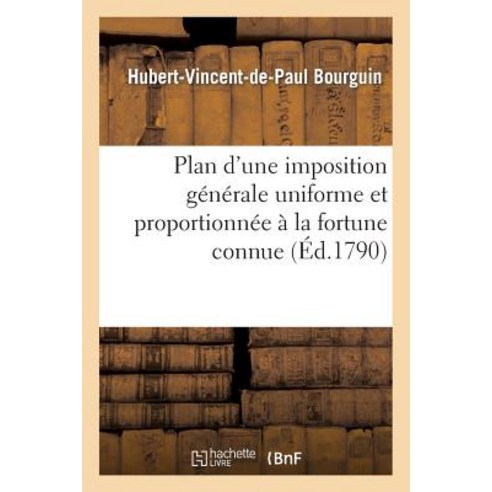 Plan D''Une Imposition Generale Uniforme Et Proportionnee a la Fortune Connue: Soit Territoriale Soi..., Hachette Livre Bnf