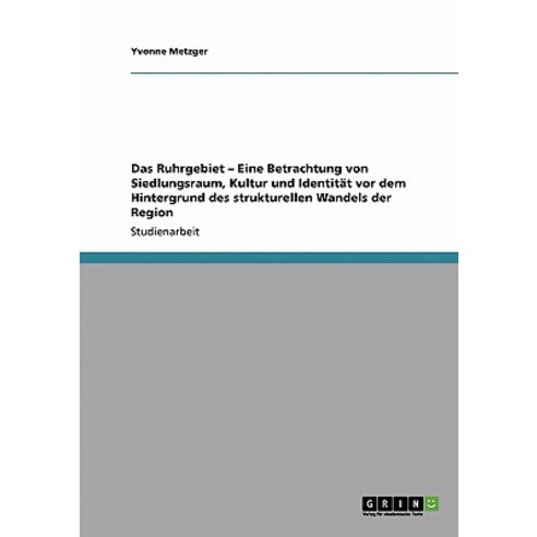 Das Ruhrgebiet - Eine Betrachtung Von Siedlungsraum Kultur Und Identitat VOR Dem Hintergrund Des Stru..., Grin Publishing