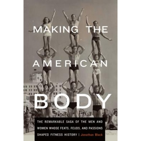 Making the American Body: The Remarkable Saga of the Men and Women Whose Feats Feuds and Passions Sh..., University of Nebraska Press