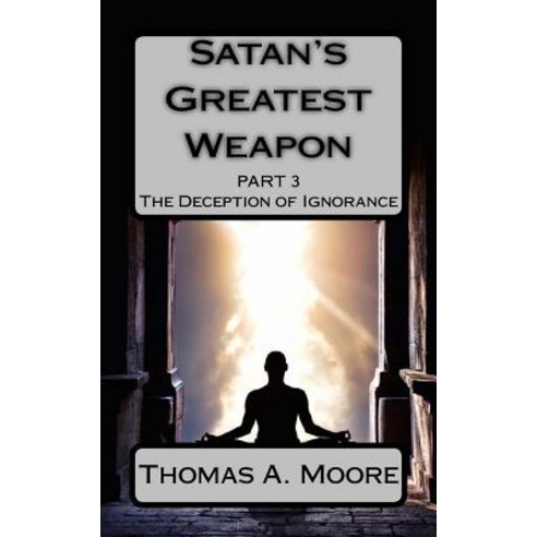 Satan''s Greatest Weapon Part III: The Deception of Ignorance Paperback, Createspace Independent Publishing Platform