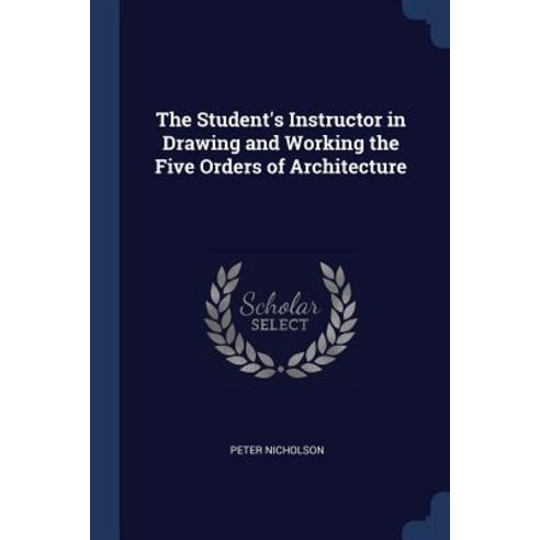 The Student''s Instructor in Drawing and Working the Five Orders of Architecture Paperback, Sagwan Press