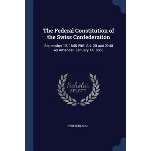 The Federal Constitution of the Swiss Confederation: September 12 1848 with Art. XLI and XLVIII as Amended January 14 1866 Paperback, Sagwan Press