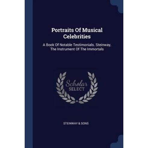 Portraits of Musical Celebrities: A Book of Notable Testimonials. Steinway the Instrument of the Immortals Paperback, Sagwan Press