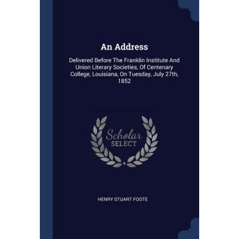 An Address: Delivered Before the Franklin Institute and Union Literary Societies of Centenary College Louisiana on Tuesday Jul Paperback, Sagwan Press