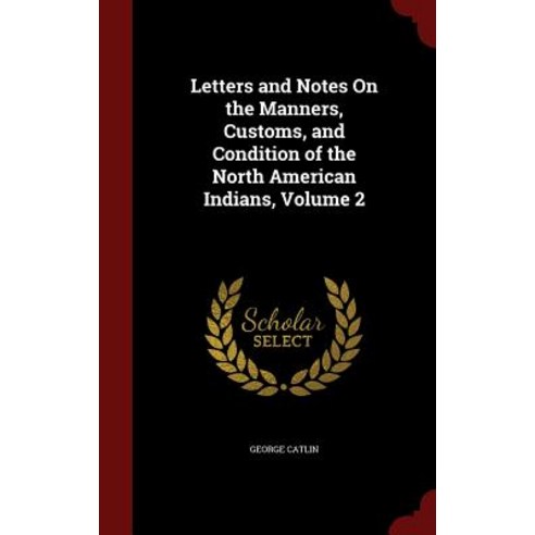 Letters and Notes on the Manners Customs and Condition of the North American Indians Volume 2 Hardcover, Andesite Press