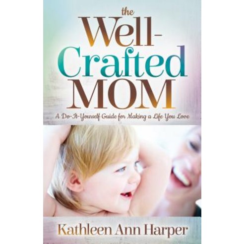 The Well-Crafted Mom: A Do-It-Yourself Guide for Making a Life You Love Paperback, Morgan James Publishing