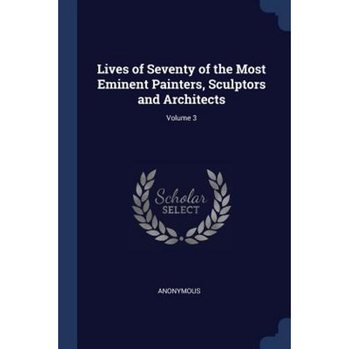 Lives of Seventy of the Most Eminent Painters Sculptors and Architects; Volume 3 Paperback, Sagwan Press