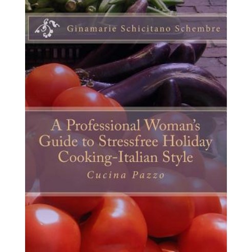 A Professional Woman''s Guide to Stressfree Holiday Cooking Italian Style: Cucina Pazzo Paperback, Createspace Independent Publishing Platform