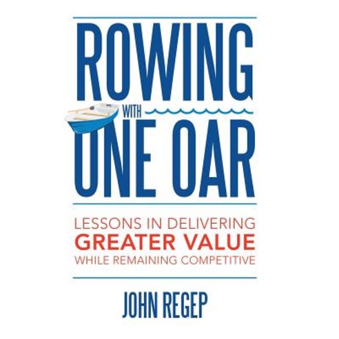 Rowing with One Oar: Lessons in Delivering Greater Value While Remaining Competitive Hardcover, Archway Publishing