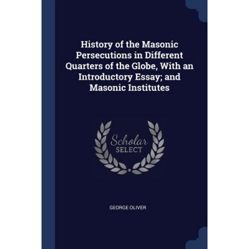 History of the Masonic Persecutions in Different Quarters of the Globe with an Introductory Essay; And Masonic Institutes Paperback, Sagwan Press