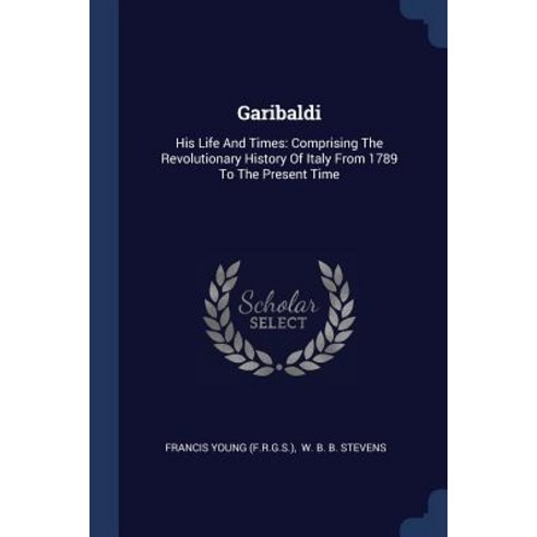 Garibaldi: His Life and Times: Comprising the Revolutionary History of Italy from 1789 to the Present Time Paperback, Sagwan Press