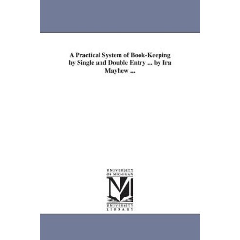 A Practical System of Book-Keeping by Single and Double Entry ... by IRA Mayhew ... Paperback, University of Michigan Library