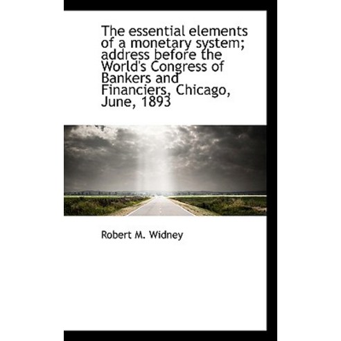 The Essential Elements of a Monetary System; Address Before the World''s Congress of Bankers and Fina Paperback, BiblioLife
