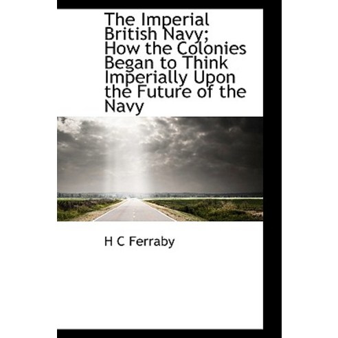 The Imperial British Navy; How the Colonies Began to Think Imperially Upon the Future of the Navy Paperback, BiblioLife