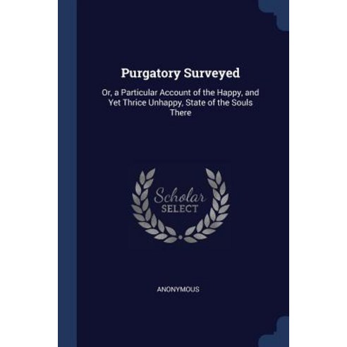 Purgatory Surveyed: Or a Particular Account of the Happy and Yet Thrice Unhappy State of the Souls There Paperback, Sagwan Press