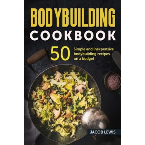 Bodybuilding Cookbook: 50 Simple and Inexpensive Bodybuilding Recipes on a Budget Paperback, Createspace Independent Publishing Platform