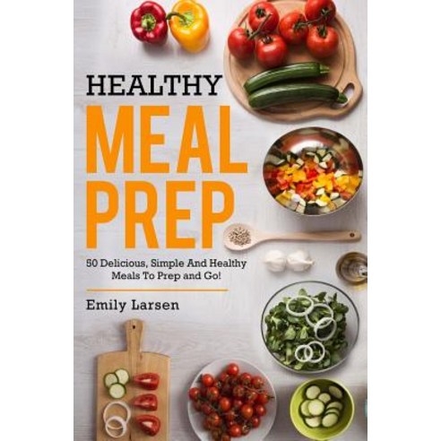 Healthy Meal Prep: 50 Delicious Simple and Healthy Meals to Prep and Go! Paperback, Createspace Independent Publishing Platform