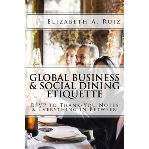 Global Business & Social Dining Etiquette: Rsvp to Thank You Notes & Everything in Between Paperback, Createspace Independent Publishing Platform