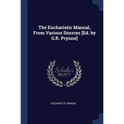 The Eucharistic Manual from Various Sources [ed. by G.R. Prynne] Paperback, Sagwan Press