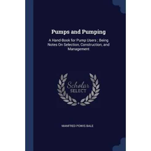 Pumps and Pumping: A Hand-Book for Pump Users; Being Notes on Selection Construction and Management Paperback, Sagwan Press