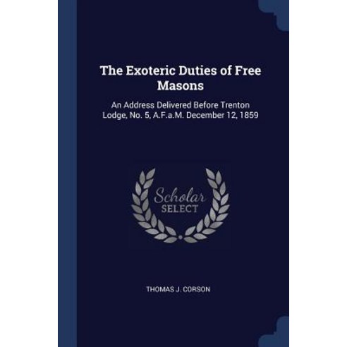 The Exoteric Duties of Free Masons: An Address Delivered Before Trenton Lodge No. 5 A.F.A.M. December 12 1859 Paperback, Sagwan Press