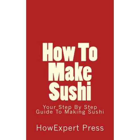 How to Make Sushi: Your Step-By-Step Guide to Making Sushi Paperback, Createspace Independent Publishing Platform