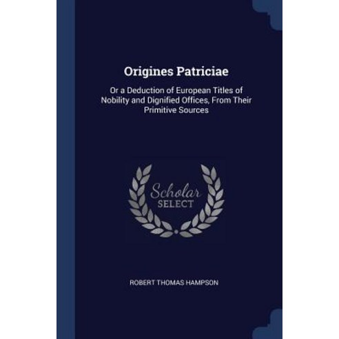 Origines Patriciae: Or a Deduction of European Titles of Nobility and Dignified Offices from Their Primitive Sources Paperback, Sagwan Press