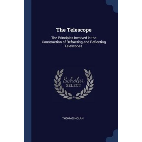 The Telescope: The Principles Involved in the Construction of Refracting and Reflecting Telescopes. Paperback, Sagwan Press