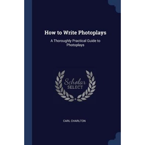 How to Write Photoplays: A Thoroughly Practical Guide to Photoplays Paperback, Sagwan Press
