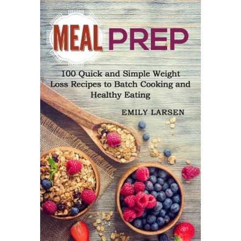 Meal Prep: 100 Quick and Simple Weight Loss Recipes to Batch Cooking and Healthy Eating Paperback, Createspace Independent Publishing Platform