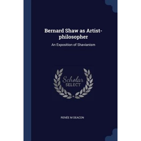 Bernard Shaw as Artist-Philosopher: An Exposition of Shavianism Paperback, Sagwan Press