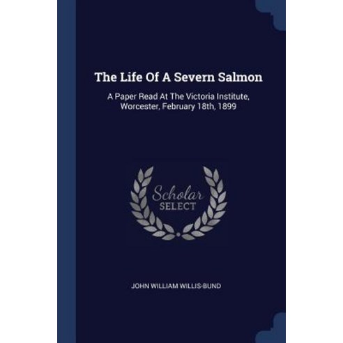 The Life of a Severn Salmon: A Paper Read at the Victoria Institute Worcester February 18th 1899 Paperback, Sagwan Press