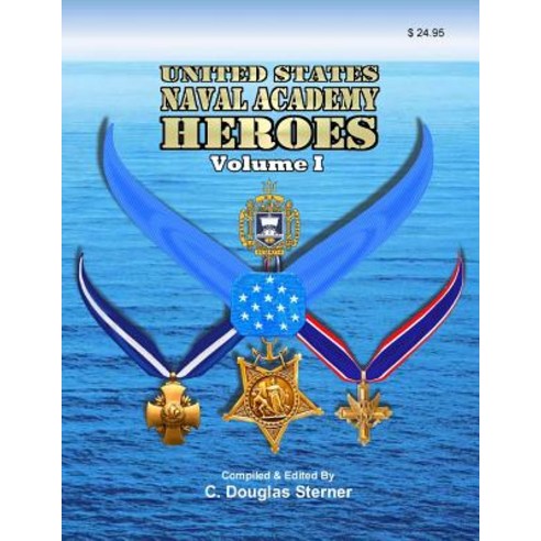 United States Naval Academy Heroes - Volume I: Medal of Honor and Service Crosses Paperback, Createspace Independent Publishing Platform