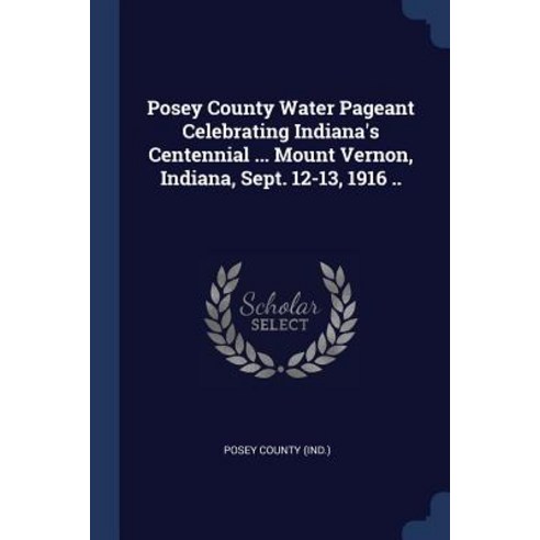 Posey County Water Pageant Celebrating Indiana''s Centennial ... Mount Vernon Indiana Sept. 12-13 1916 .. Paperback, Sagwan Press