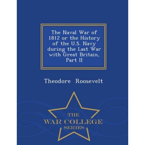 The Naval War of 1812 or the History of the U.S. Navy During the Last War with Great Britain Part II - War College Series Paperback
