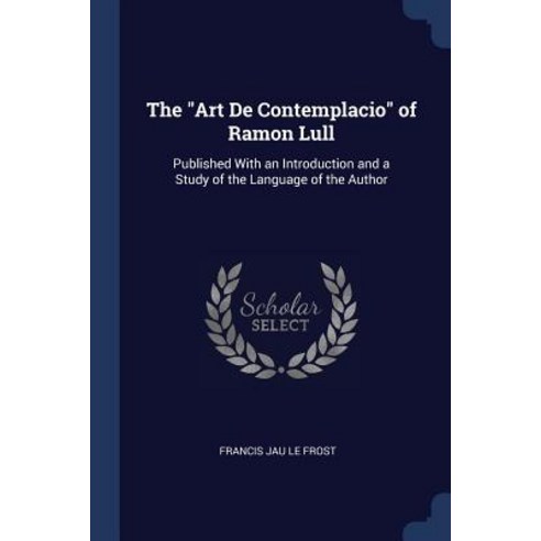 The Art de Contemplacio of Ramon Lull: Published with an Introduction and a Study of the Language of the Author Paperback, Sagwan Press