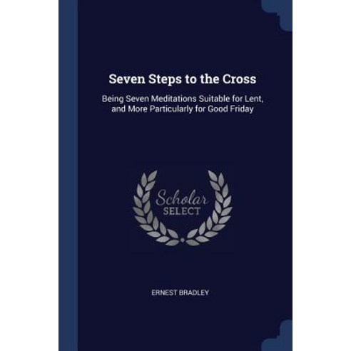 Seven Steps to the Cross: Being Seven Meditations Suitable for Lent and More Particularly for Good Friday Paperback, Sagwan Press