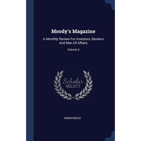 Moody''s Magazine: A Monthly Review for Investors Bankers and Men of Affairs; Volume 5 Hardcover, Sagwan Press