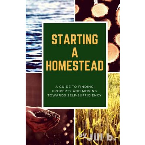 Starting a Homestead: A Guide to Finding Property and Moving Toward Self-Sufficiency Paperback, Createspace Independent Publishing Platform