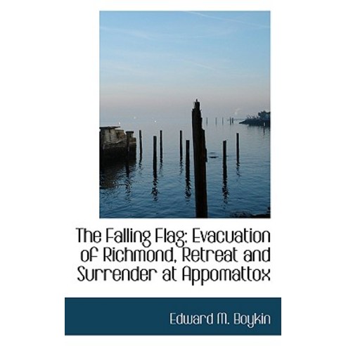 The Falling Flag: Evacuation of Richmond Retreat and Surrender at Appomattox Paperback, BiblioLife